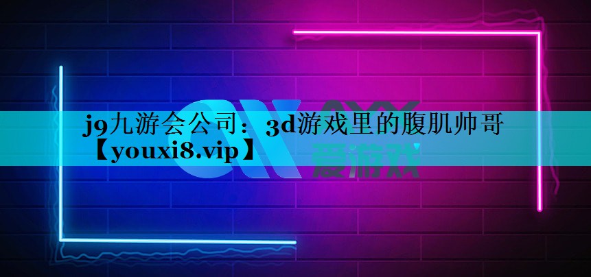 j9九游会公司：3d游戏里的腹肌帅哥