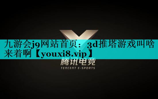 九游会j9网站首页：3d推塔游戏叫啥来着啊