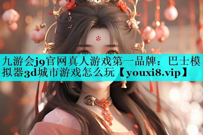 九游会j9官网真人游戏第一品牌：巴士模拟器3d城市游戏怎么玩