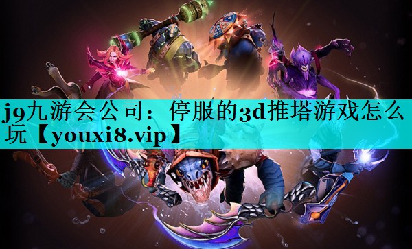 j9九游会公司：停服的3d推塔游