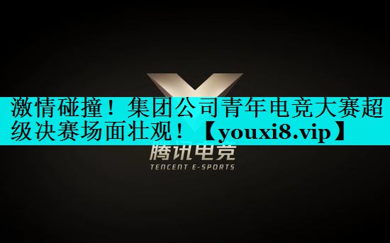 <strong>激情碰撞！集团公司青年电竞大赛超</strong>