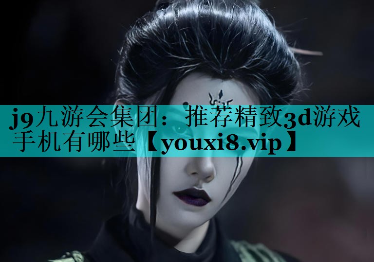 j9九游会集团：推荐精致3d游戏手机有哪些