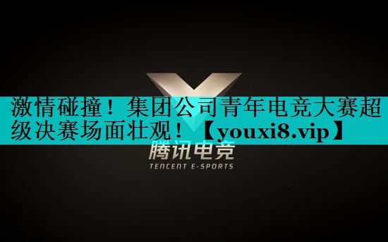 激情碰撞！集团公司青年电竞大赛超级决赛场面壮观！