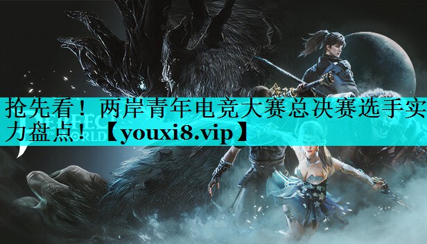 抢先看！两岸青年电竞大赛总决赛选手实力盘点！